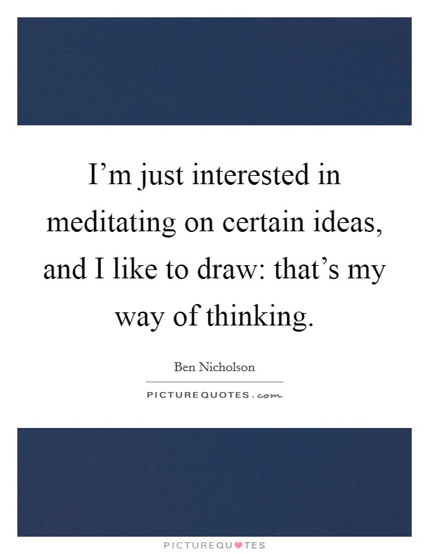 I'm just interested in meditating on certain ideas, and I like to draw: that's my way of thinking. Picture Quote #1