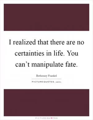 I realized that there are no certainties in life. You can’t manipulate fate Picture Quote #1