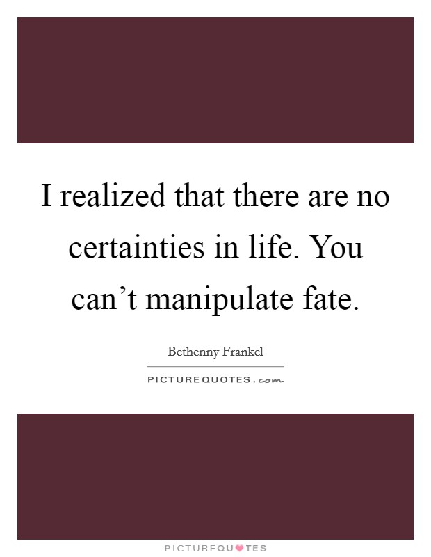 I realized that there are no certainties in life. You can't manipulate fate. Picture Quote #1