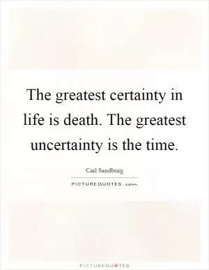 The greatest certainty in life is death. The greatest uncertainty is the time Picture Quote #1