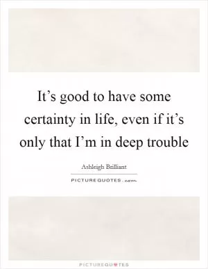 It’s good to have some certainty in life, even if it’s only that I’m in deep trouble Picture Quote #1