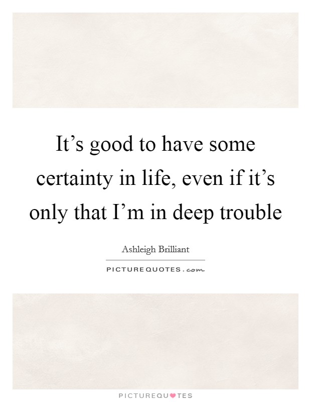 It's good to have some certainty in life, even if it's only that I'm in deep trouble Picture Quote #1