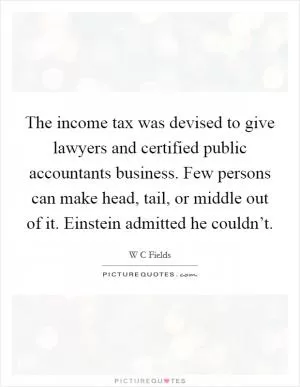 The income tax was devised to give lawyers and certified public accountants business. Few persons can make head, tail, or middle out of it. Einstein admitted he couldn’t Picture Quote #1