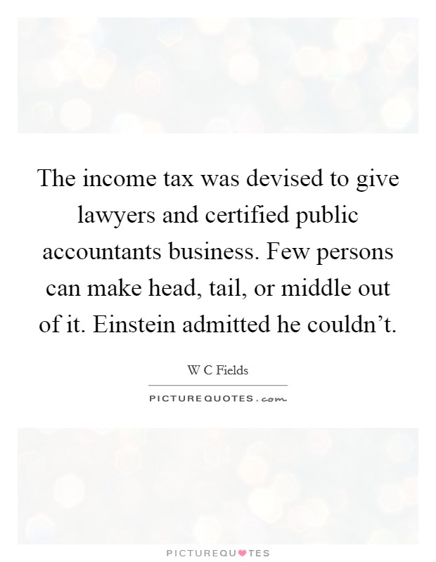 The income tax was devised to give lawyers and certified public accountants business. Few persons can make head, tail, or middle out of it. Einstein admitted he couldn't. Picture Quote #1