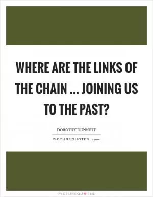 Where are the links of the chain ... joining us to the past? Picture Quote #1