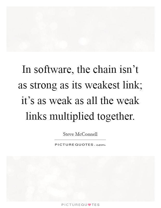 In software, the chain isn't as strong as its weakest link; it's as weak as all the weak links multiplied together. Picture Quote #1