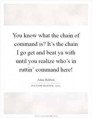 You know what the chain of command is? It’s the chain I go get and beat ya with until you realize who’s in ruttin’ command here! Picture Quote #1
