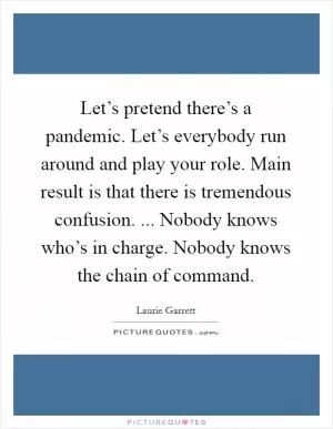Let’s pretend there’s a pandemic. Let’s everybody run around and play your role. Main result is that there is tremendous confusion. ... Nobody knows who’s in charge. Nobody knows the chain of command Picture Quote #1