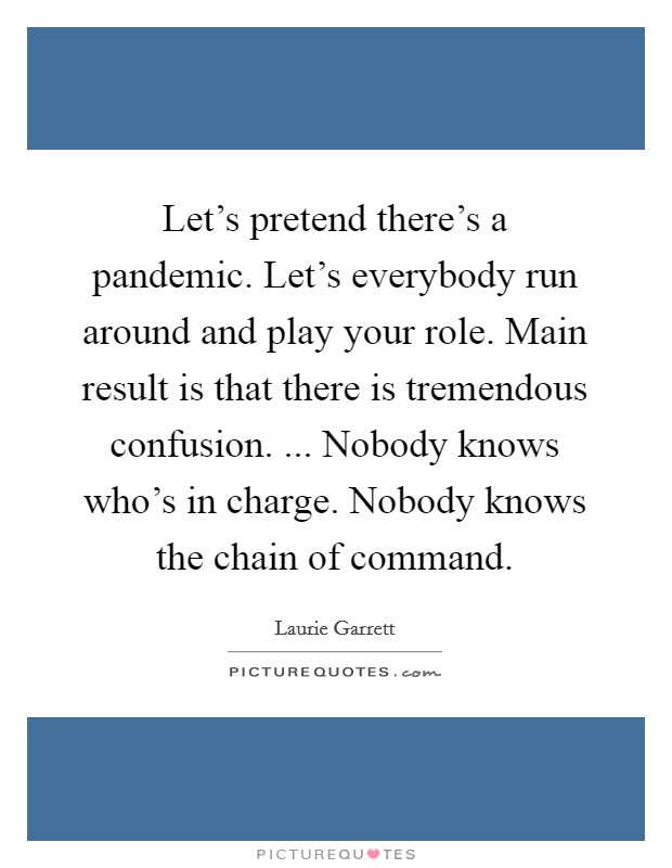 Let's pretend there's a pandemic. Let's everybody run around and play your role. Main result is that there is tremendous confusion. ... Nobody knows who's in charge. Nobody knows the chain of command. Picture Quote #1