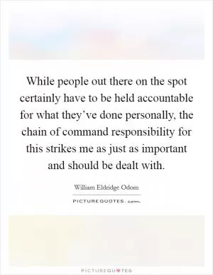 While people out there on the spot certainly have to be held accountable for what they’ve done personally, the chain of command responsibility for this strikes me as just as important and should be dealt with Picture Quote #1
