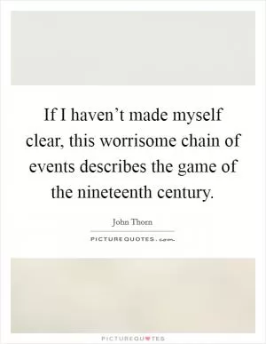 If I haven’t made myself clear, this worrisome chain of events describes the game of the nineteenth century Picture Quote #1