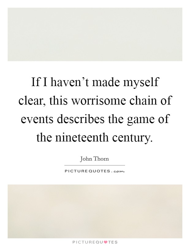 If I haven't made myself clear, this worrisome chain of events describes the game of the nineteenth century. Picture Quote #1