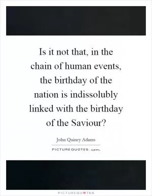 Is it not that, in the chain of human events, the birthday of the nation is indissolubly linked with the birthday of the Saviour? Picture Quote #1