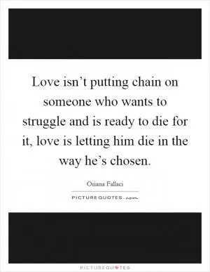 Love isn’t putting chain on someone who wants to struggle and is ready to die for it, love is letting him die in the way he’s chosen Picture Quote #1