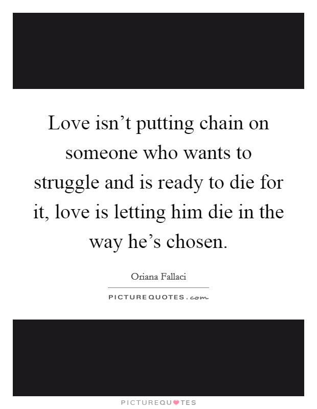 Love isn't putting chain on someone who wants to struggle and is ready to die for it, love is letting him die in the way he's chosen. Picture Quote #1