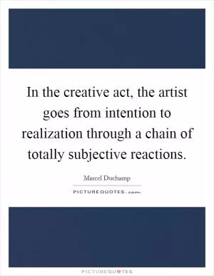 In the creative act, the artist goes from intention to realization through a chain of totally subjective reactions Picture Quote #1