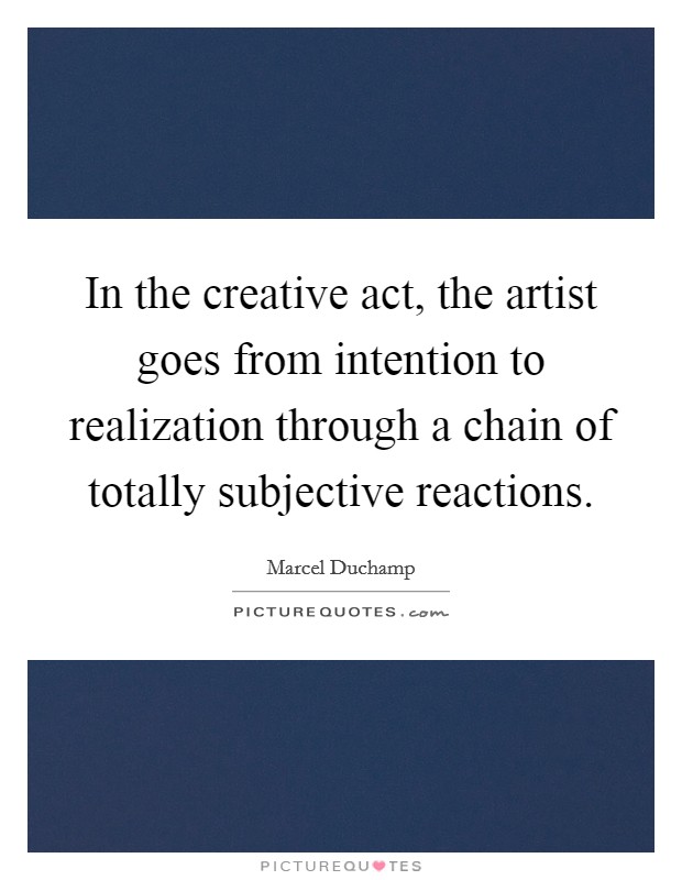 In the creative act, the artist goes from intention to realization through a chain of totally subjective reactions. Picture Quote #1