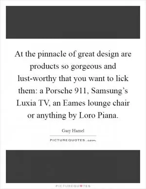 At the pinnacle of great design are products so gorgeous and lust-worthy that you want to lick them: a Porsche 911, Samsung’s Luxia TV, an Eames lounge chair or anything by Loro Piana Picture Quote #1