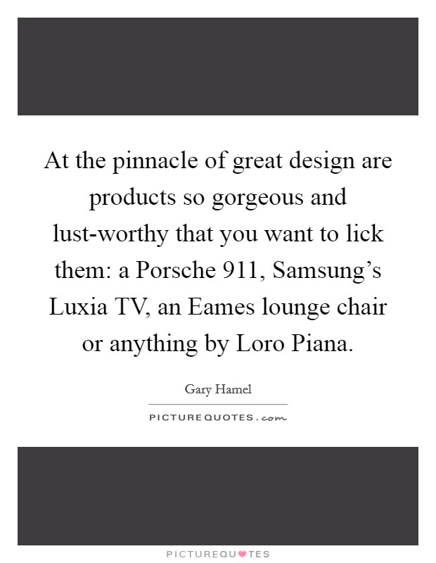 At the pinnacle of great design are products so gorgeous and lust-worthy that you want to lick them: a Porsche 911, Samsung's Luxia TV, an Eames lounge chair or anything by Loro Piana. Picture Quote #1