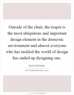 Outside of the chair, the teapot is the most ubiquitous and important design element in the domestic environment and almost everyone who has tackled the world of design has ended up designing one Picture Quote #1