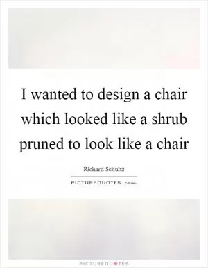 I wanted to design a chair which looked like a shrub pruned to look like a chair Picture Quote #1
