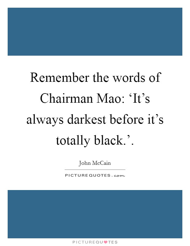 Remember the words of Chairman Mao: ‘It's always darkest before it's totally black.'. Picture Quote #1