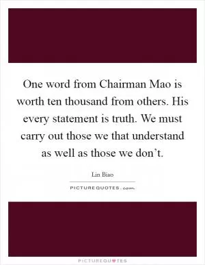 One word from Chairman Mao is worth ten thousand from others. His every statement is truth. We must carry out those we that understand as well as those we don’t Picture Quote #1