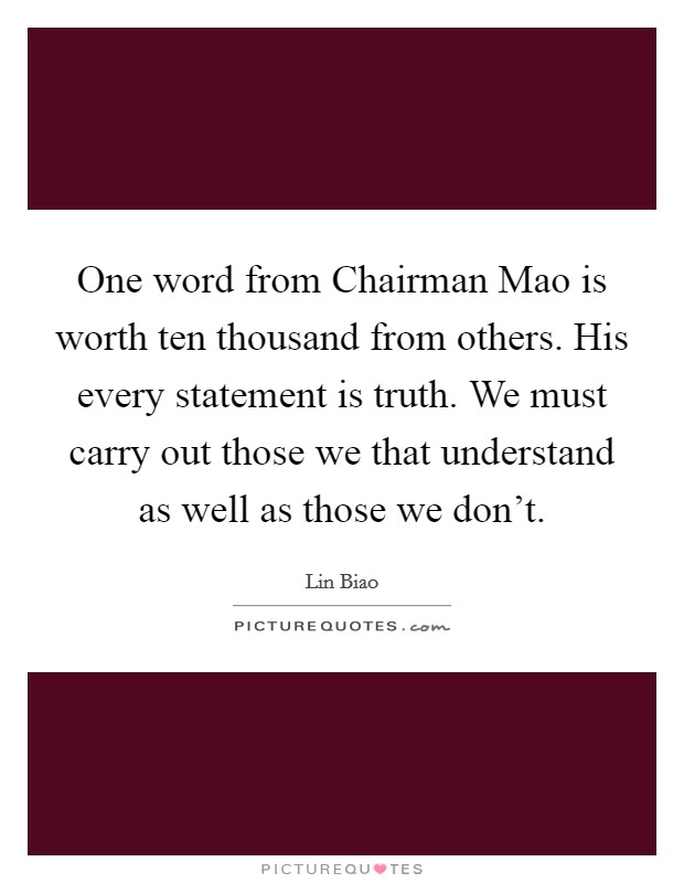 One word from Chairman Mao is worth ten thousand from others. His every statement is truth. We must carry out those we that understand as well as those we don't. Picture Quote #1
