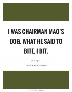 I was Chairman Mao’s dog. What he said to bite, I bit Picture Quote #1