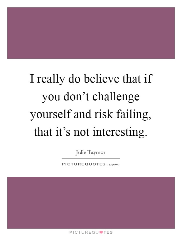 I really do believe that if you don't challenge yourself and risk failing, that it's not interesting. Picture Quote #1