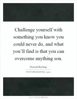 Challenge yourself with something you know you could never do, and what you’ll find is that you can overcome anything son Picture Quote #1
