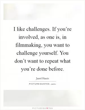 I like challenges. If you’re involved, as one is, in filmmaking, you want to challenge yourself. You don’t want to repeat what you’re done before Picture Quote #1