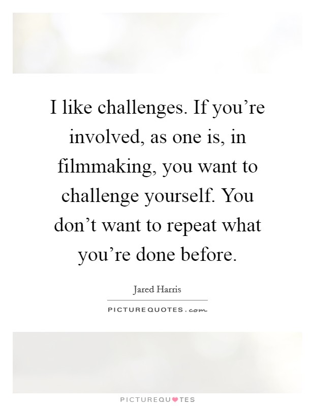 I like challenges. If you're involved, as one is, in filmmaking, you want to challenge yourself. You don't want to repeat what you're done before. Picture Quote #1