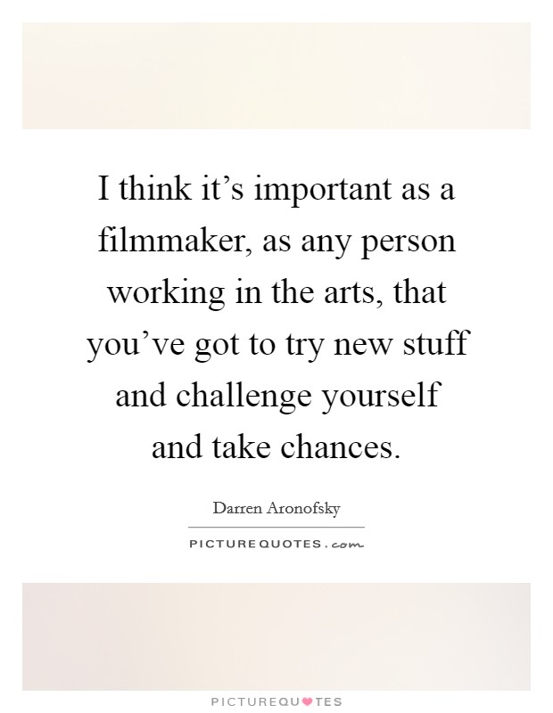 I think it's important as a filmmaker, as any person working in the arts, that you've got to try new stuff and challenge yourself and take chances. Picture Quote #1