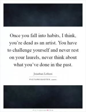 Once you fall into habits, I think, you’re dead as an artist. You have to challenge yourself and never rest on your laurels, never think about what you’ve done in the past Picture Quote #1