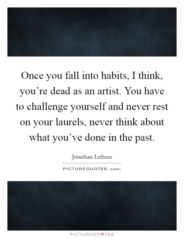 Once you fall into habits, I think, you're dead as an artist. You have to challenge yourself and never rest on your laurels, never think about what you've done in the past. Picture Quote #1