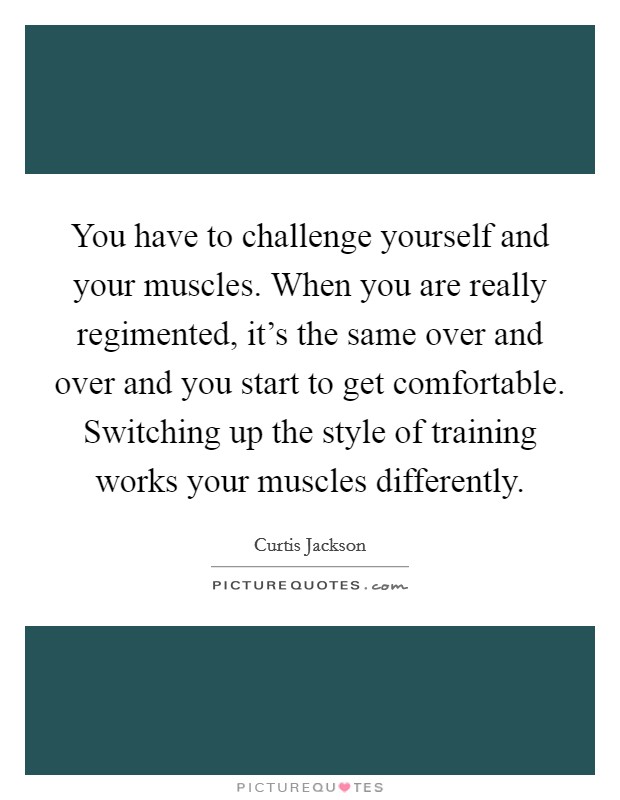 You have to challenge yourself and your muscles. When you are really regimented, it's the same over and over and you start to get comfortable. Switching up the style of training works your muscles differently. Picture Quote #1