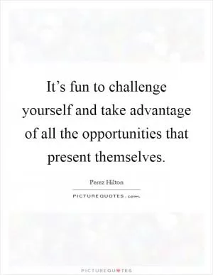 It’s fun to challenge yourself and take advantage of all the opportunities that present themselves Picture Quote #1