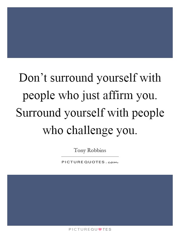 Don't surround yourself with people who just affirm you. Surround yourself with people who challenge you. Picture Quote #1