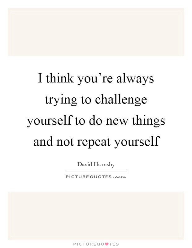 I think you're always trying to challenge yourself to do new things and not repeat yourself Picture Quote #1