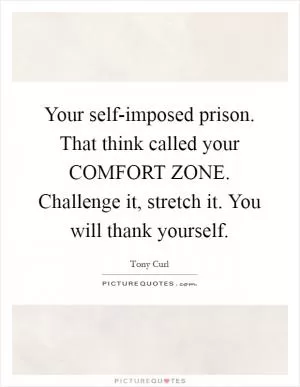 Your self-imposed prison. That think called your COMFORT ZONE. Challenge it, stretch it. You will thank yourself Picture Quote #1