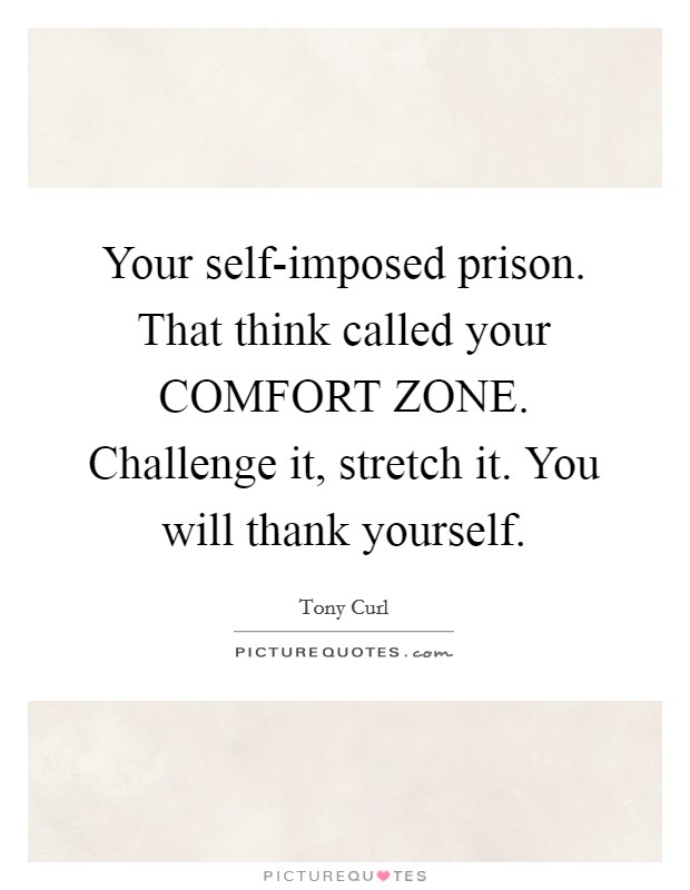 Your self-imposed prison. That think called your COMFORT ZONE. Challenge it, stretch it. You will thank yourself. Picture Quote #1