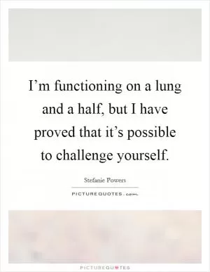 I’m functioning on a lung and a half, but I have proved that it’s possible to challenge yourself Picture Quote #1