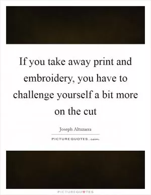 If you take away print and embroidery, you have to challenge yourself a bit more on the cut Picture Quote #1