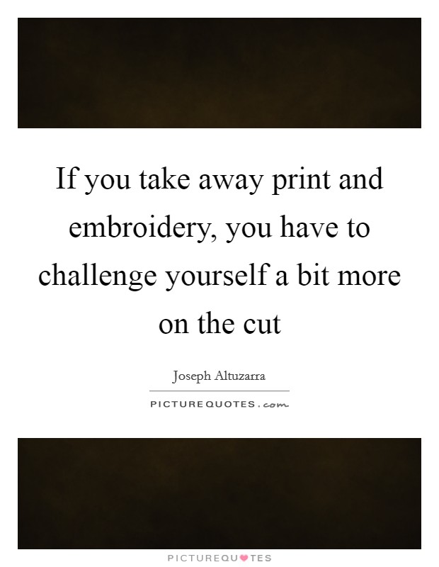 If you take away print and embroidery, you have to challenge yourself a bit more on the cut Picture Quote #1