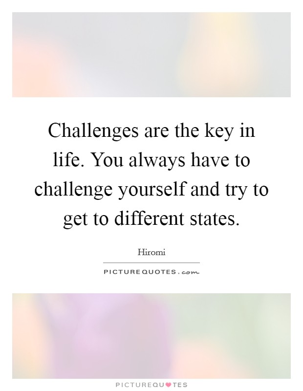 Challenges are the key in life. You always have to challenge yourself and try to get to different states. Picture Quote #1