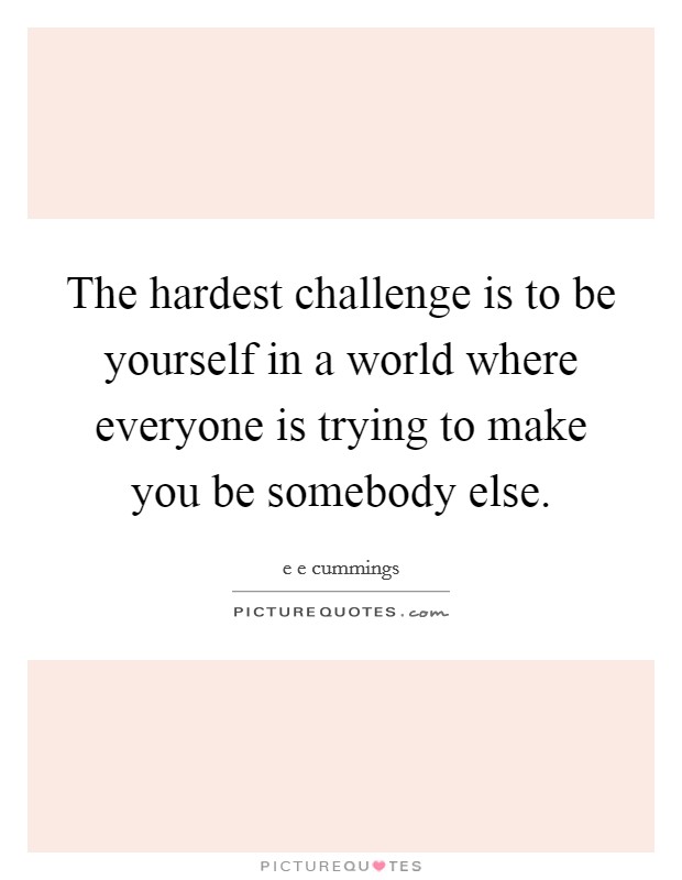 The hardest challenge is to be yourself in a world where everyone is trying to make you be somebody else. Picture Quote #1