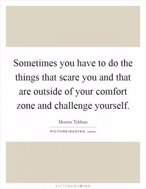 Sometimes you have to do the things that scare you and that are outside of your comfort zone and challenge yourself Picture Quote #1