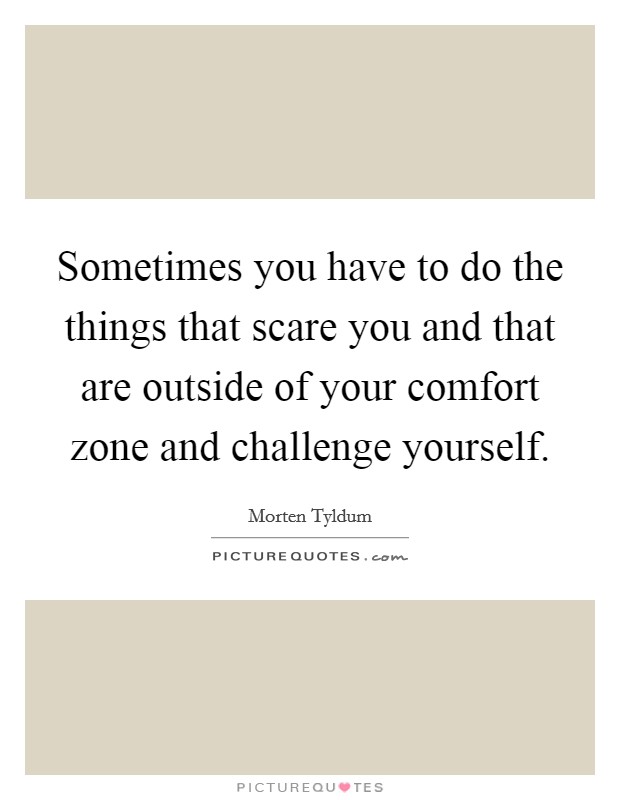 Sometimes you have to do the things that scare you and that are outside of your comfort zone and challenge yourself. Picture Quote #1
