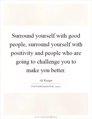 Surround yourself with good people, surround yourself with positivity and people who are going to challenge you to make you better Picture Quote #1